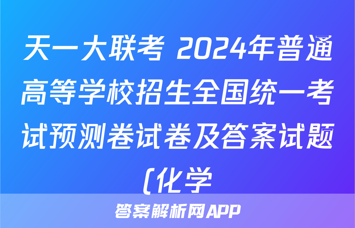 天一大联考 2024年普通高等学校招生全国统一考试预测卷试卷及答案试题(化学)